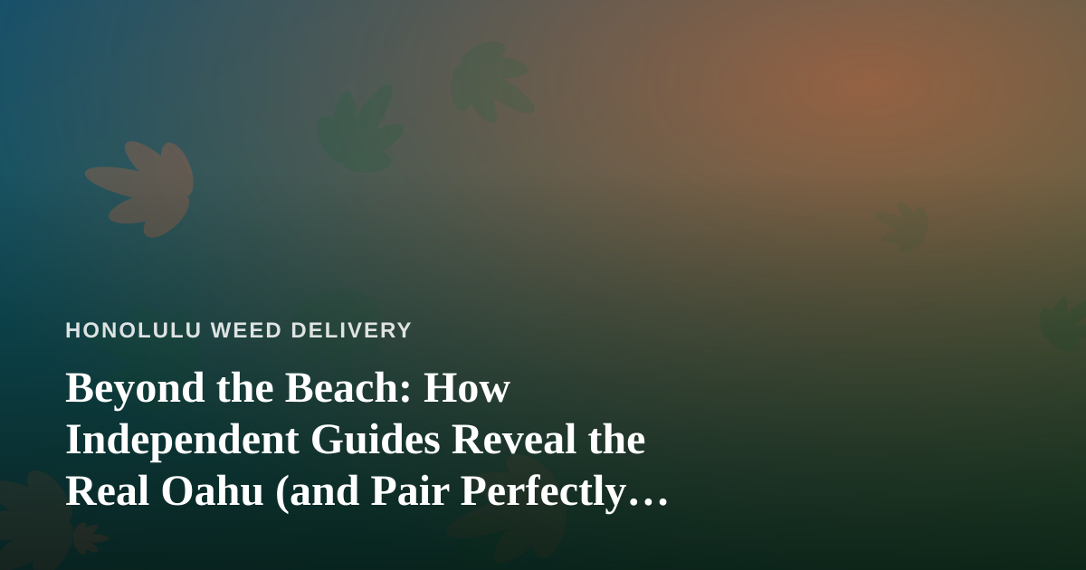 Beyond the Beach: How Independent Guides Reveal the Real Oahu (and Pair Perfectly with Cannabis Delivery)