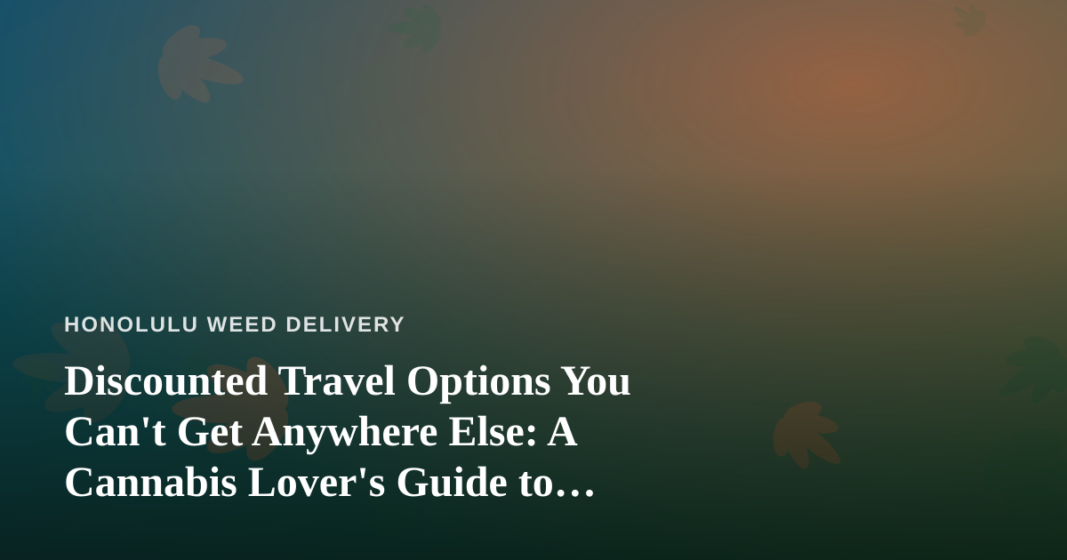 Discounted Travel Options You Can’t Get Anywhere Else: A Cannabis Lover’s Guide to Aloha on a Budget
