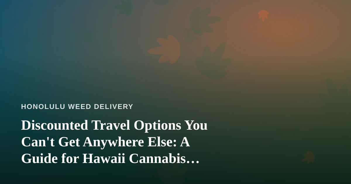 Discounted Travel Options You Can’t Get Anywhere Else: A Guide for Hawaii Cannabis Lovers