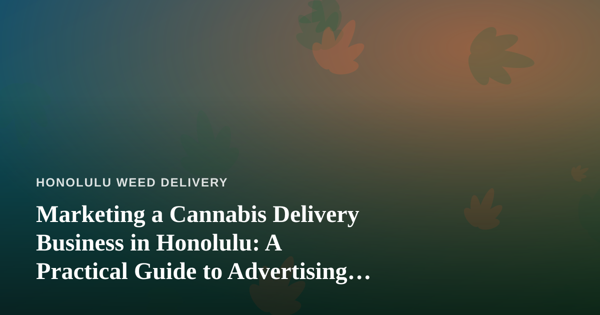 Marketing a Cannabis Delivery Business in Honolulu: A Practical Guide to Advertising That Actually Works
