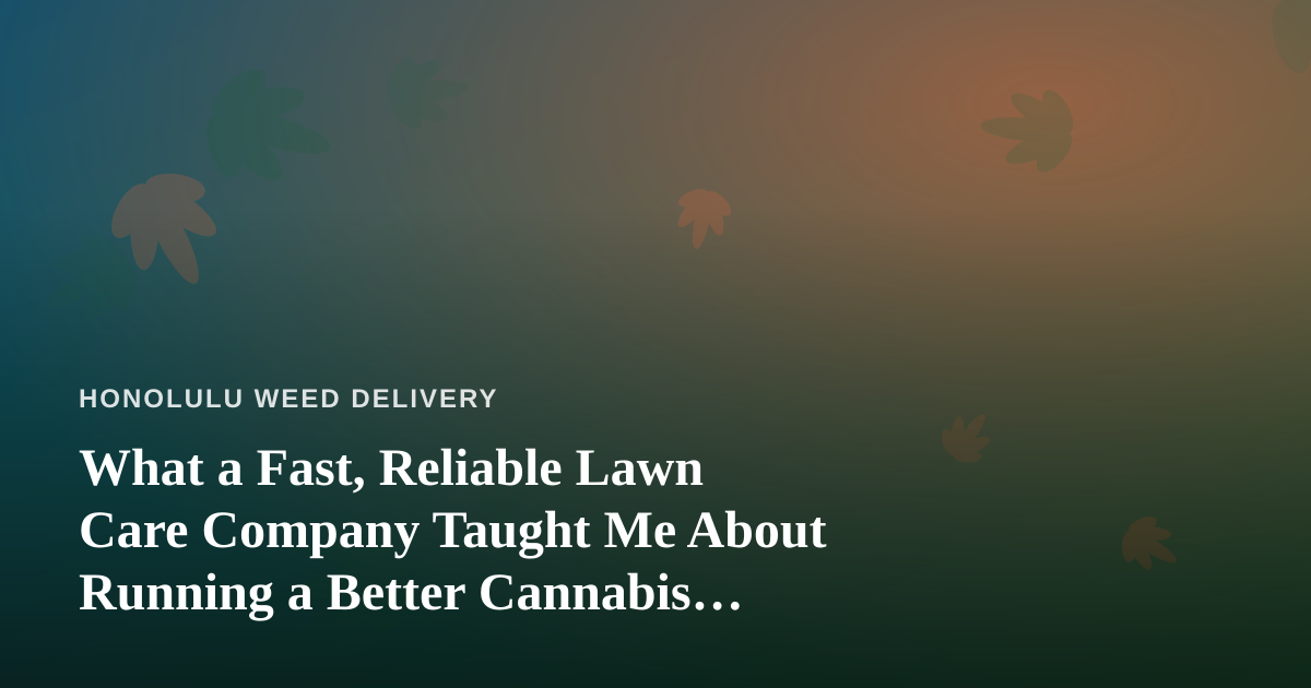 What a Fast, Reliable Lawn Care Company Taught Me About Running a Better Cannabis Delivery Service