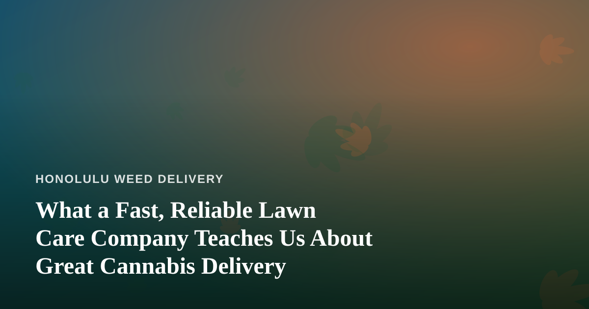 What a Fast, Reliable Lawn Care Company Teaches Us About Great Cannabis Delivery