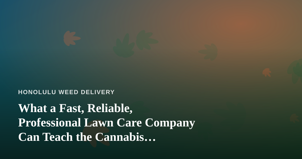 What a Fast, Reliable, Professional Lawn Care Company Can Teach the Cannabis Delivery Business