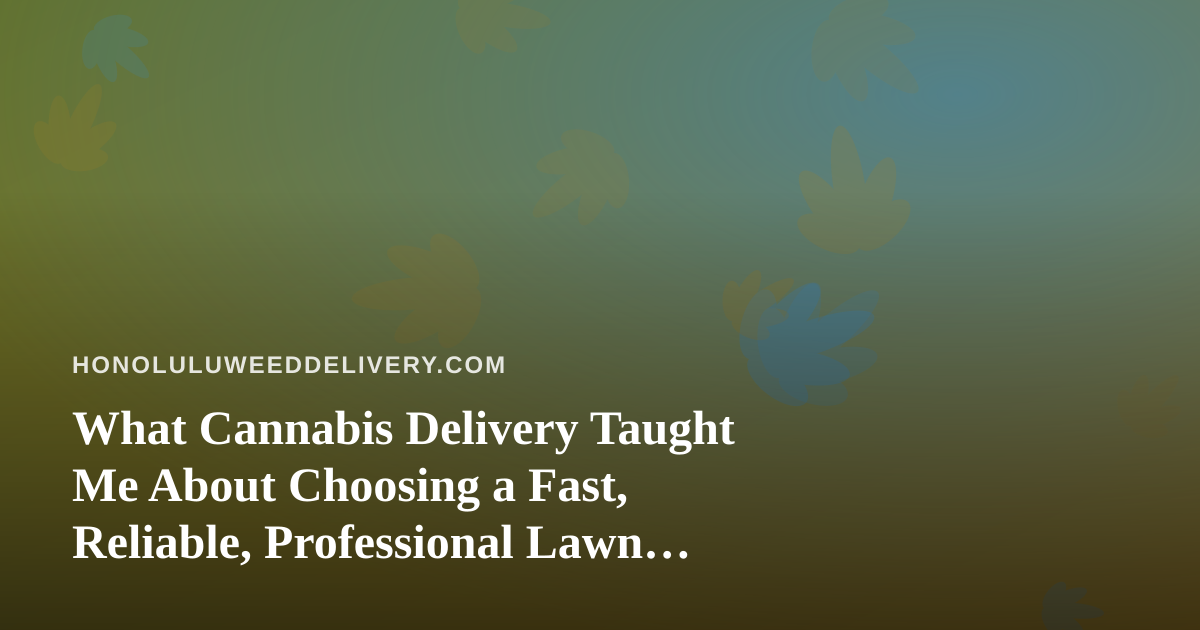 What Cannabis Delivery Taught Me About Choosing a Fast, Reliable, Professional Lawn Care Company