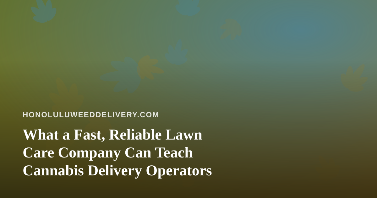 What a Fast, Reliable Lawn Care Company Can Teach Cannabis Delivery Operators