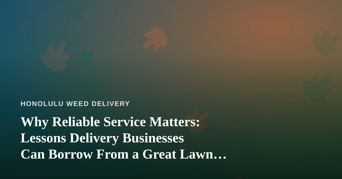 Why Reliable Service Matters: Lessons Delivery Businesses Can Borrow From a Great Lawn Care Company