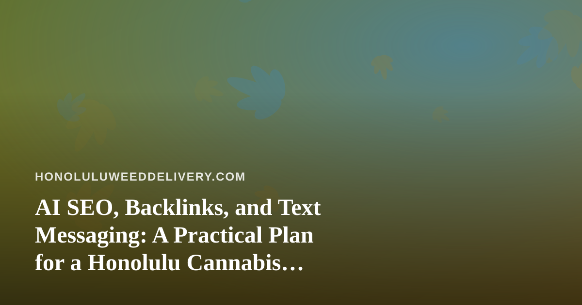 AI SEO, Backlinks, and Text Messaging: A Practical Plan for a Honolulu Cannabis Delivery Brand