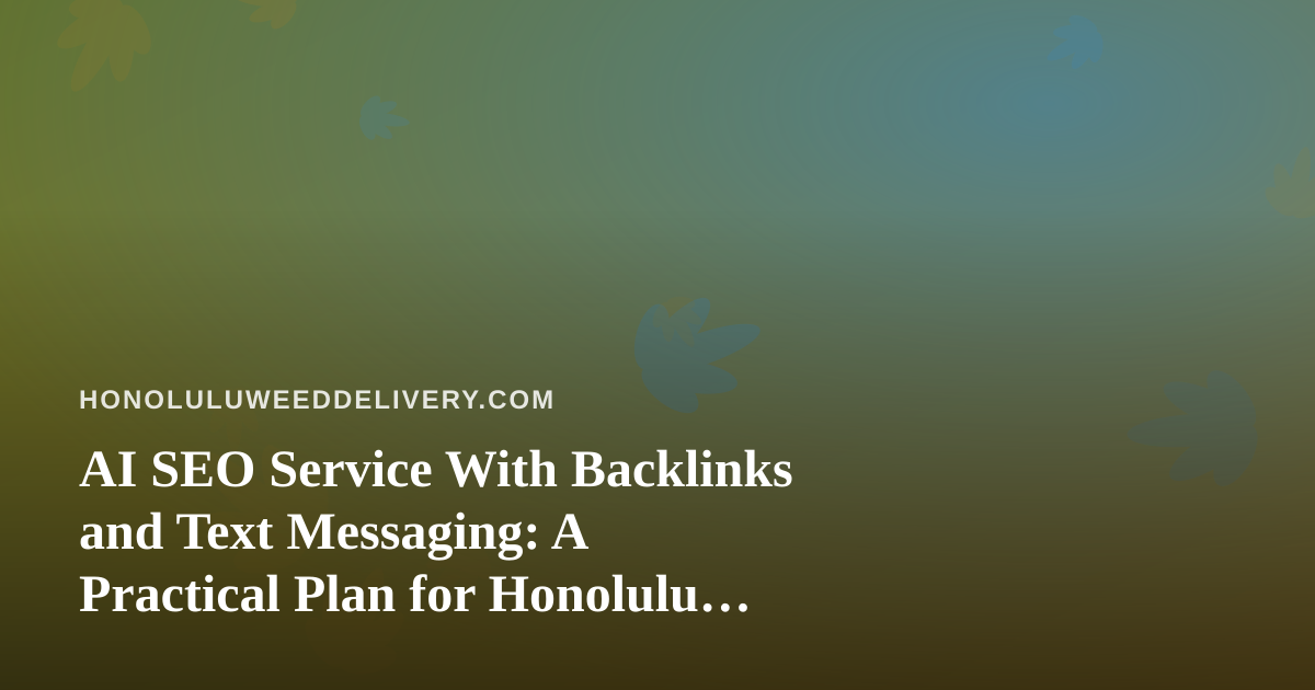 AI SEO Service With Backlinks and Text Messaging: A Practical Plan for Honolulu Cannabis Delivery