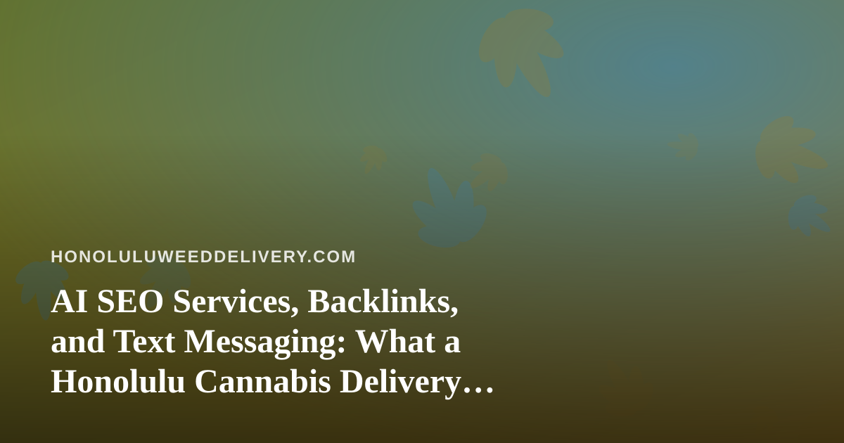 AI SEO Services, Backlinks, and Text Messaging: What a Honolulu Cannabis Delivery Brand Should Know