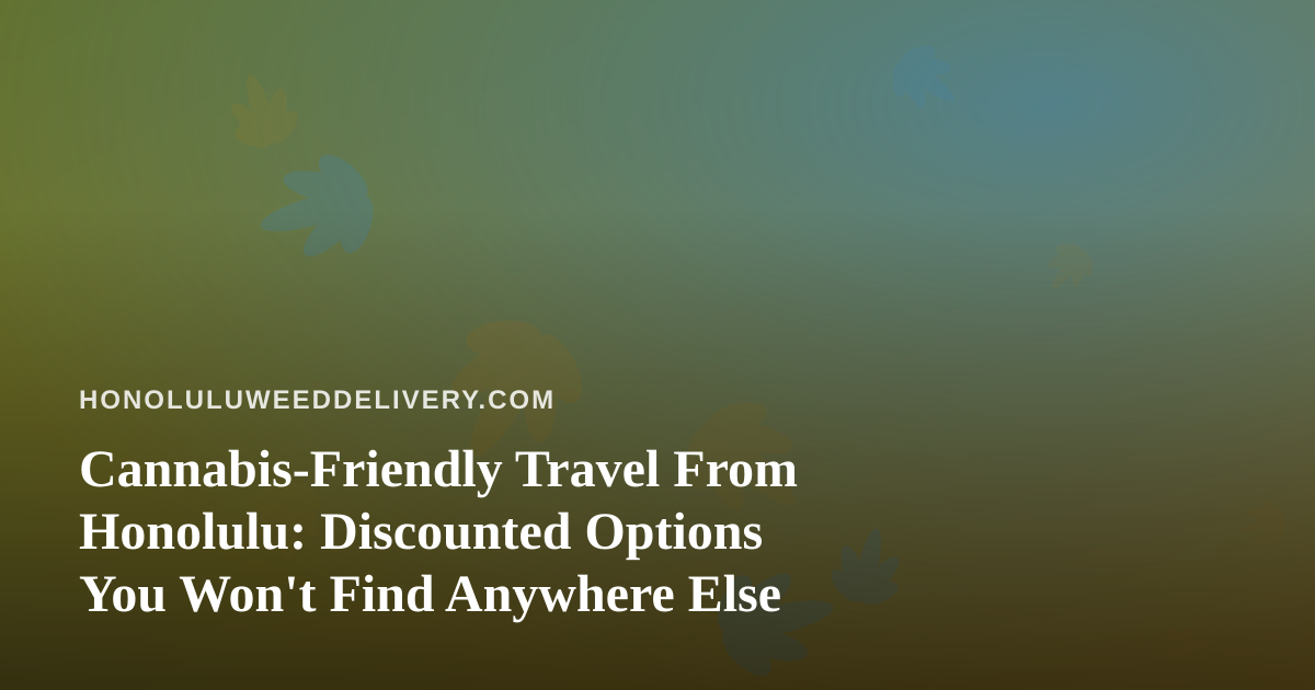 Cannabis-Friendly Travel From Honolulu: Discounted Options You Won’t Find Anywhere Else