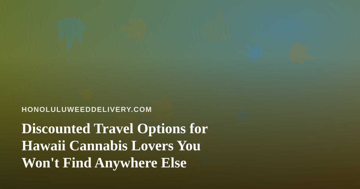 Discounted Travel Options for Hawaii Cannabis Lovers You Won’t Find Anywhere Else