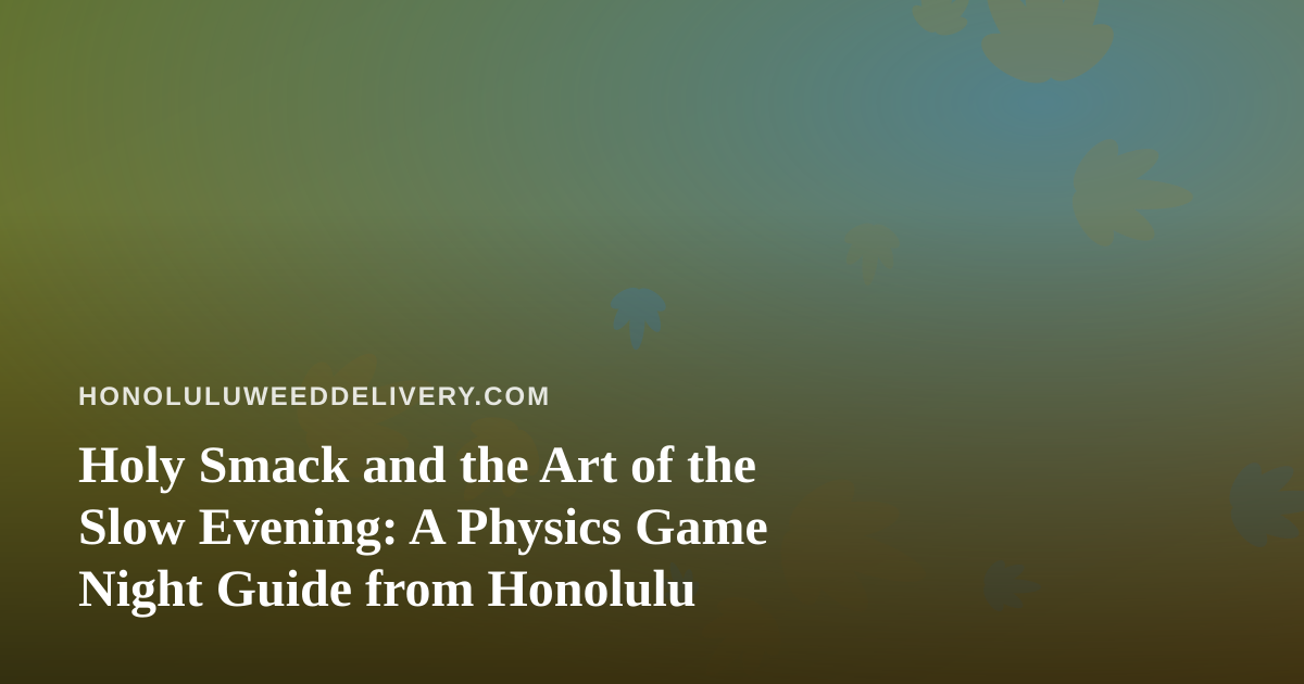 Holy Smack and the Art of the Slow Evening: A Physics Game Night Guide from Honolulu