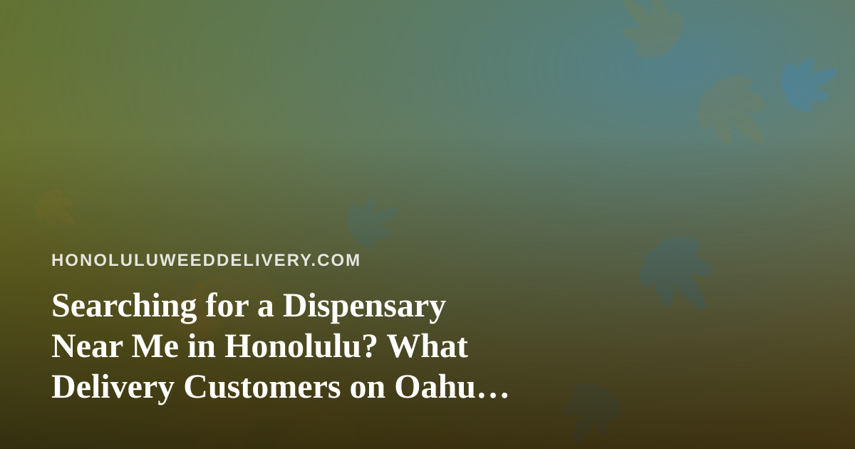 Searching for a Dispensary Near Me in Honolulu? What Delivery Customers on Oahu Should Know
