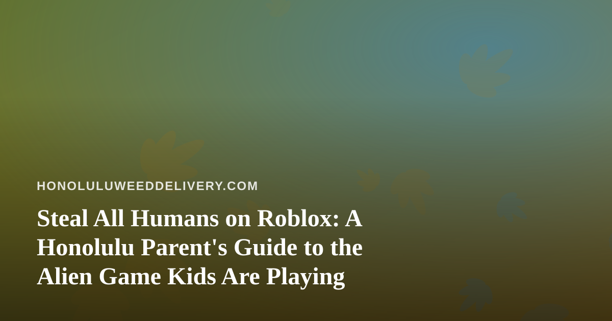 Steal All Humans on Roblox: A Honolulu Parent’s Guide to the Alien Game Kids Are Playing